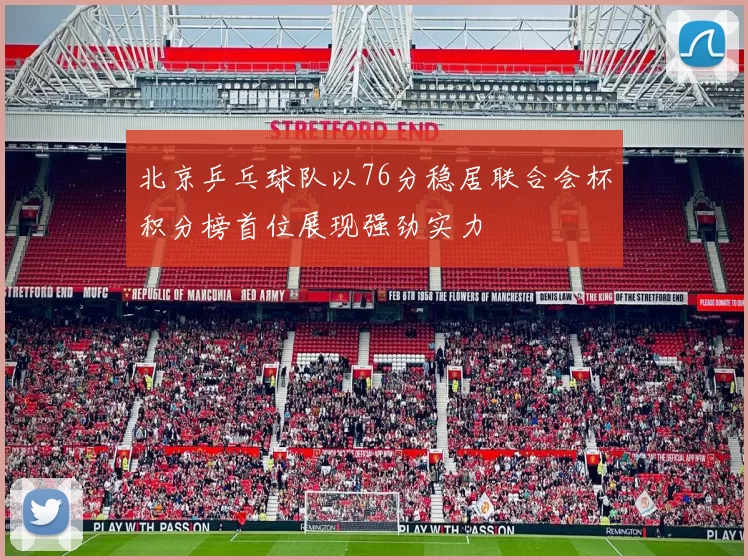 北京乒乓球队以76分稳居联合会杯积分榜首位展现强劲实力