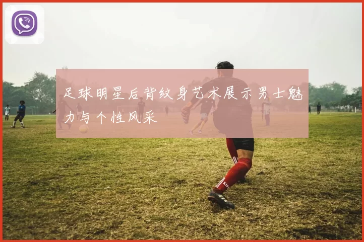 足球明星后背纹身艺术展示男士魅力与个性风采