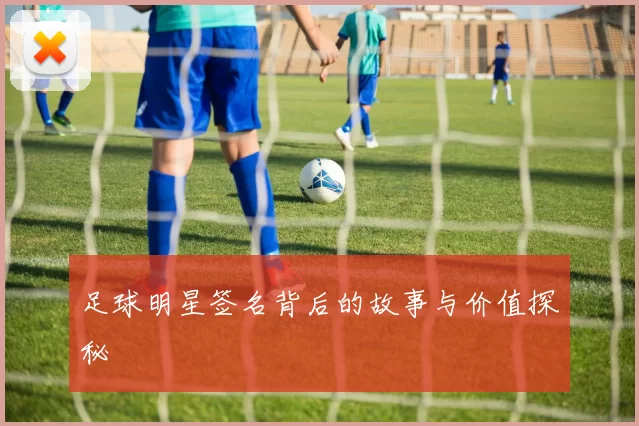 足球明星签名背后的故事与价值探秘