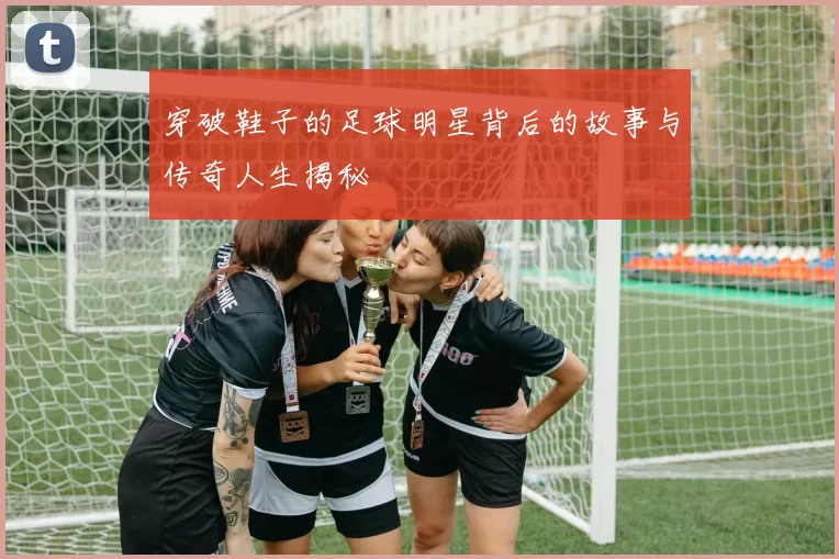 穿破鞋子的足球明星背后的故事与传奇人生揭秘