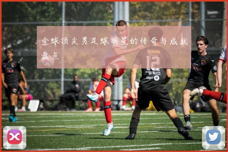 全球顶尖男足球明星的传奇与成就盘点