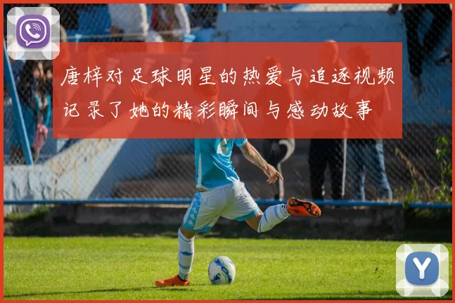 唐梓对足球明星的热爱与追逐视频记录了她的精彩瞬间与感动故事