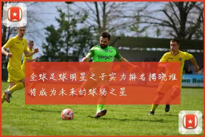 全球足球明星之子实力排名揭晓谁将成为未来的球场之星