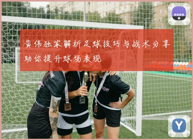黄伟独家解析足球技巧与战术分享助你提升球场表现