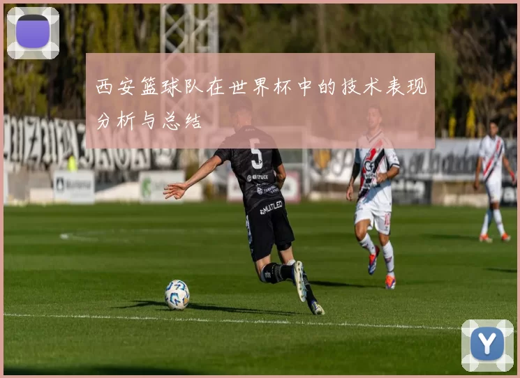 西安篮球队在世界杯中的技术表现分析与总结