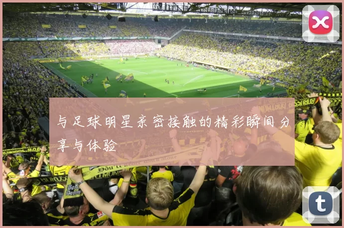 与足球明星亲密接触的精彩瞬间分享与体验