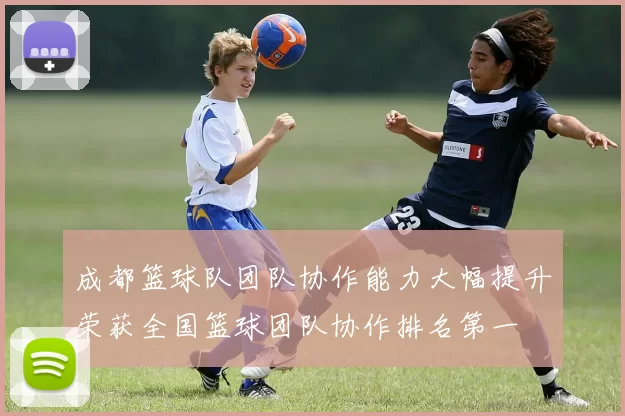 成都篮球队团队协作能力大幅提升荣获全国篮球团队协作排名第一