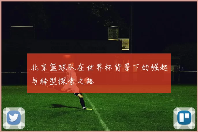 北京篮球队在世界杯背景下的崛起与转型探索之路