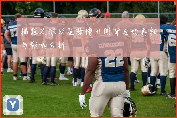 揭露足球明星赌博丑闻背后的真相与影响分析