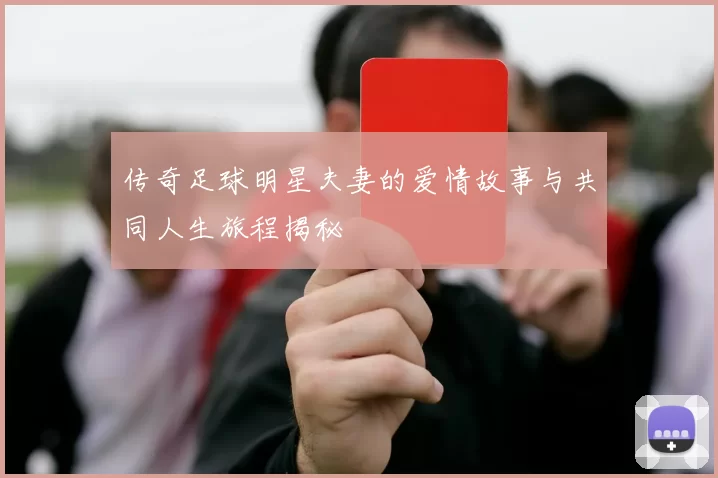 传奇足球明星夫妻的爱情故事与共同人生旅程揭秘