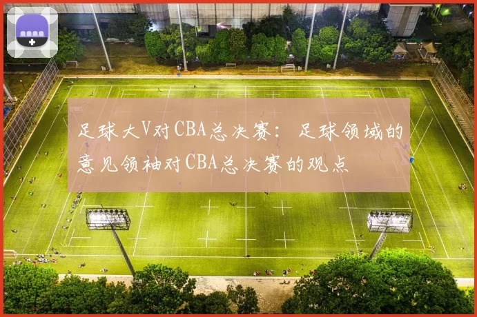 足球大V对CBA总决赛：足球领域的意见领袖对CBA总决赛的观点