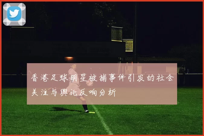 香港足球明星被捕事件引发的社会关注与舆论反响分析