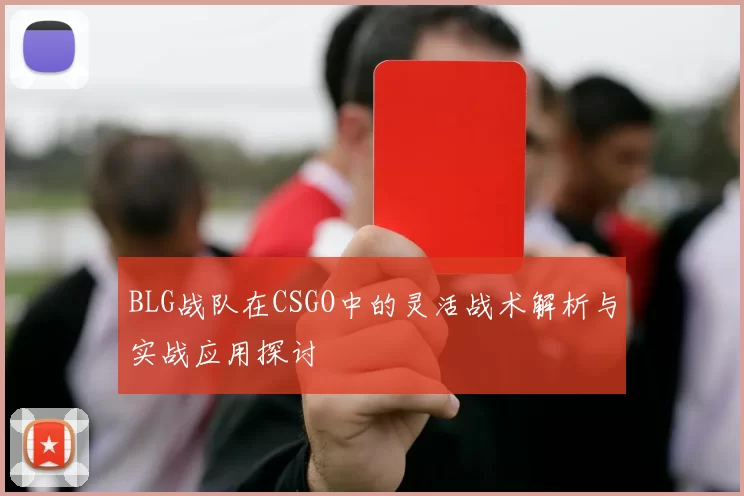 BLG战队在CSGO中的灵活战术解析与实战应用探讨