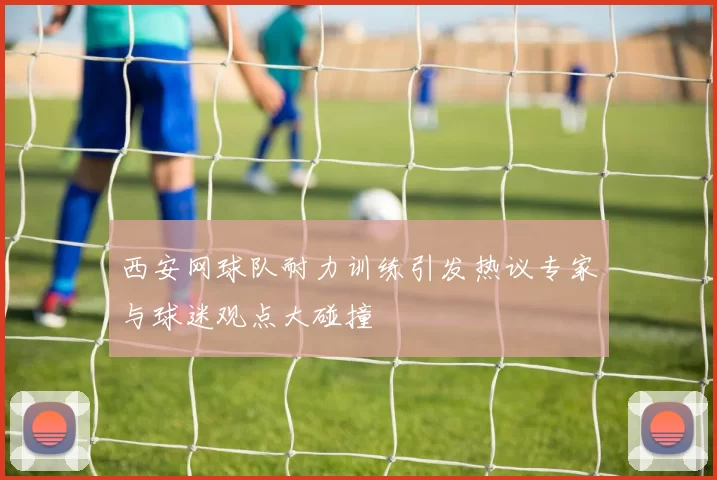 西安网球队耐力训练引发热议专家与球迷观点大碰撞