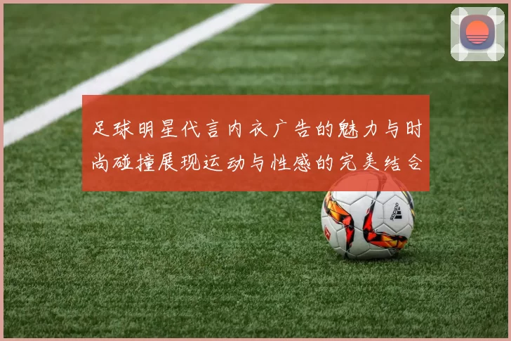 足球明星代言内衣广告的魅力与时尚碰撞展现运动与性感的完美结合