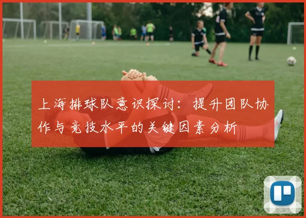 上海排球队意识探讨：提升团队协作与竞技水平的关键因素分析