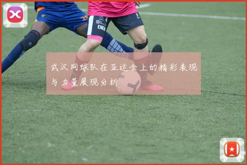 武汉网球队在亚运会上的精彩表现与力量展现分析
