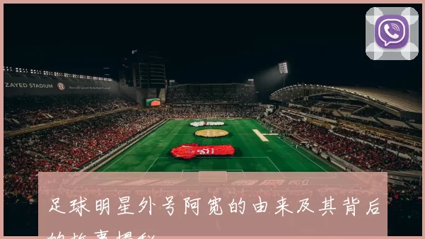 足球明星外号阿宽的由来及其背后的故事揭秘