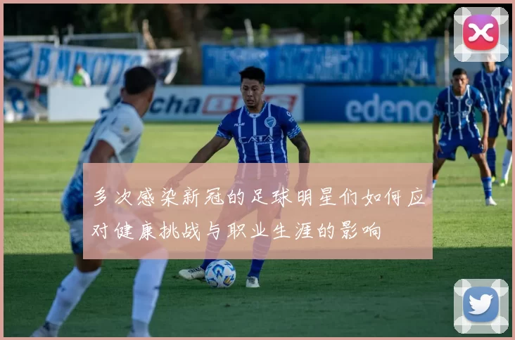 多次感染新冠的足球明星们如何应对健康挑战与职业生涯的影响