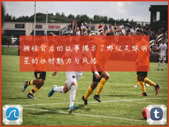 裤袜背后的故事揭示了哪位足球明星的独特魅力与风格