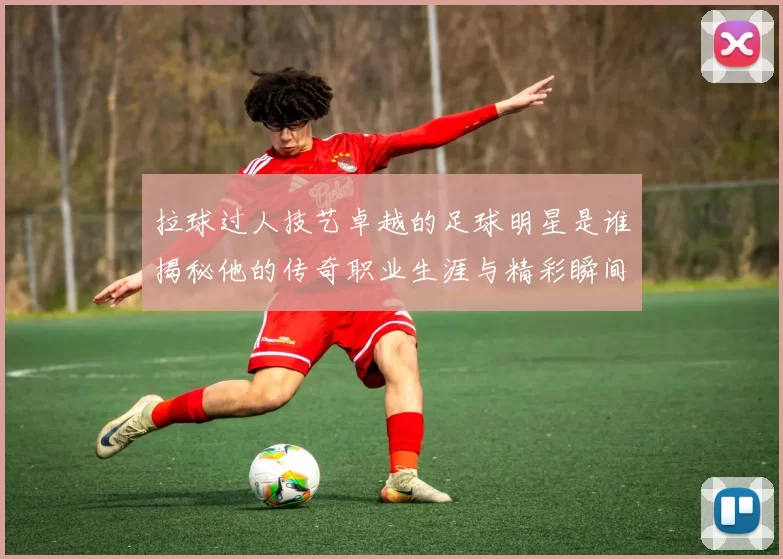 拉球过人技艺卓越的足球明星是谁揭秘他的传奇职业生涯与精彩瞬间