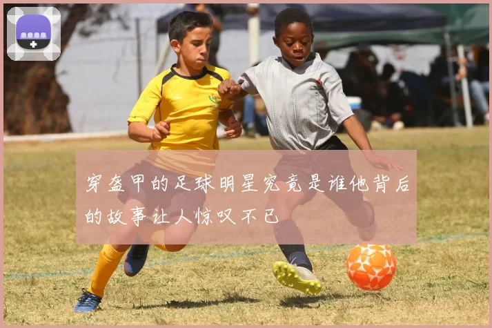 穿盔甲的足球明星究竟是谁他背后的故事让人惊叹不已