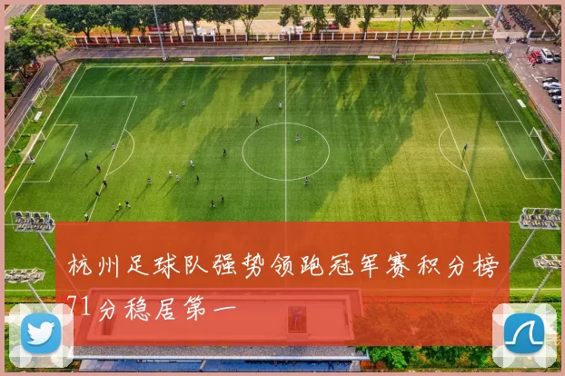杭州足球队强势领跑冠军赛积分榜71分稳居第一