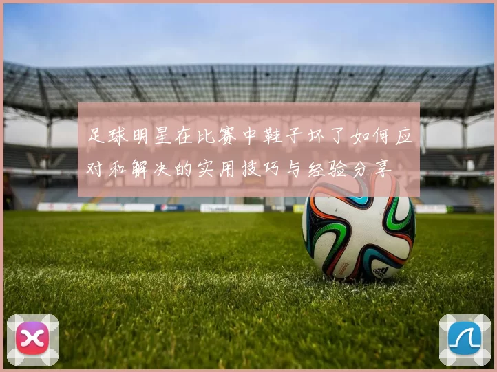 足球明星在比赛中鞋子坏了如何应对和解决的实用技巧与经验分享