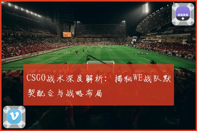 CSGO战术深度解析：揭秘WE战队默契配合与战略布局