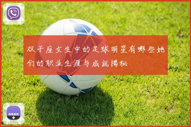 双子座女生中的足球明星有哪些她们的职业生涯与成就揭秘