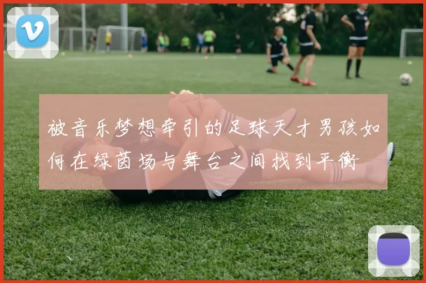 被音乐梦想牵引的足球天才男孩如何在绿茵场与舞台之间找到平衡
