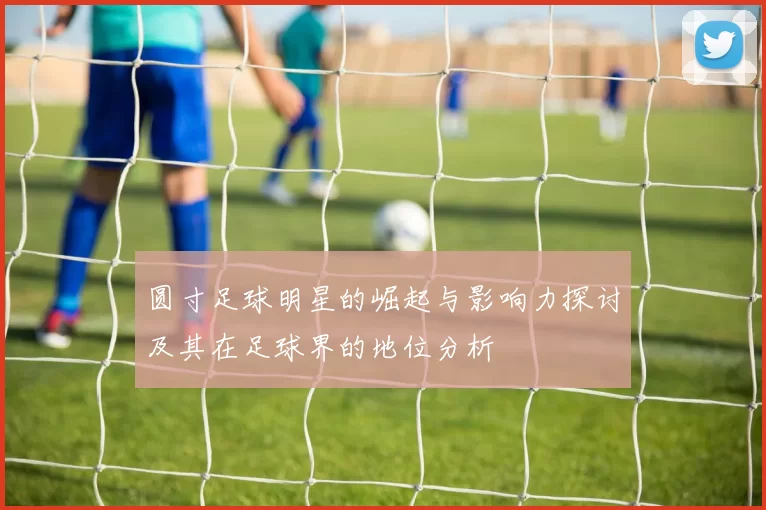 圆寸足球明星的崛起与影响力探讨及其在足球界的地位分析