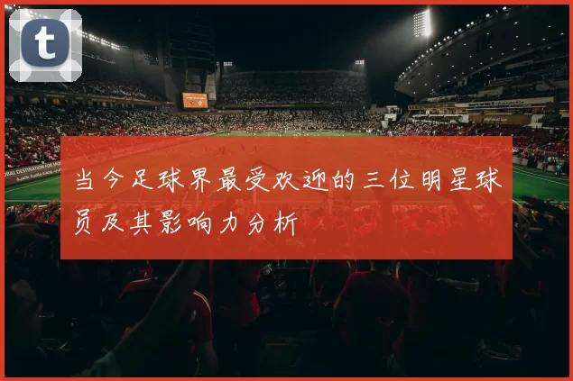 当今足球界最受欢迎的三位明星球员及其影响力分析