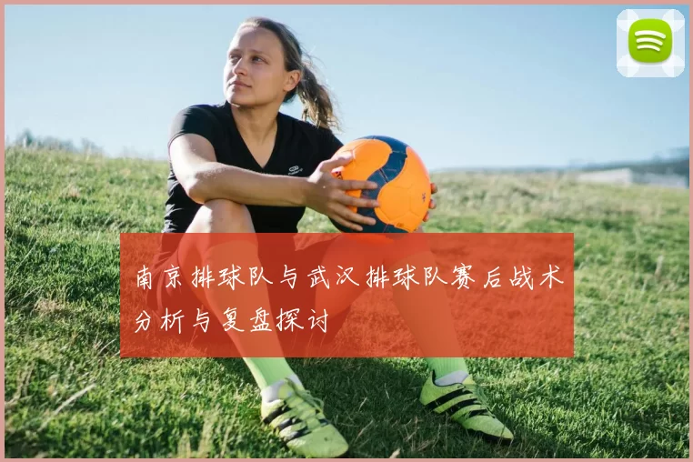 南京排球队与武汉排球队赛后战术分析与复盘探讨