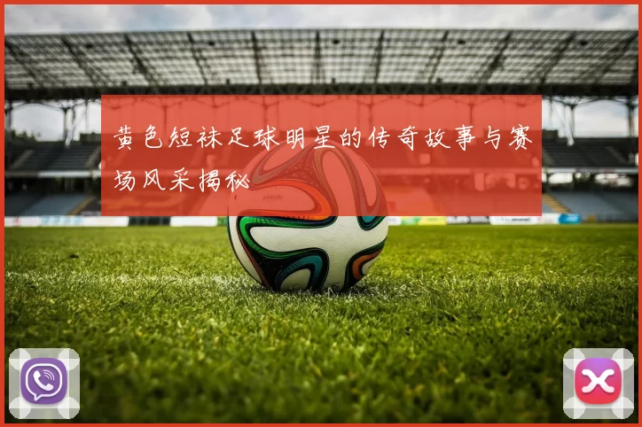 黄色短袜足球明星的传奇故事与赛场风采揭秘