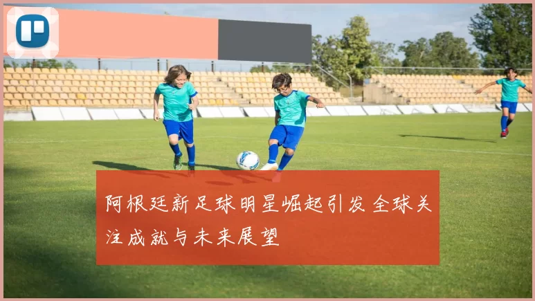 阿根廷新足球明星崛起引发全球关注成就与未来展望