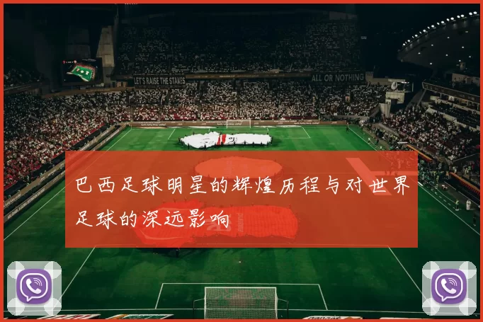 巴西足球明星的辉煌历程与对世界足球的深远影响