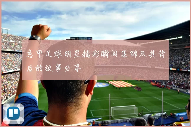 意甲足球明星精彩瞬间集锦及其背后的故事分享