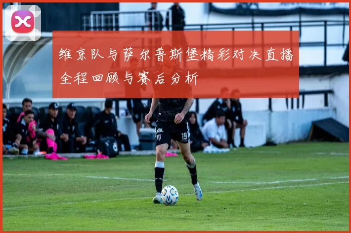 维京队与萨尔普斯堡精彩对决直播全程回顾与赛后分析