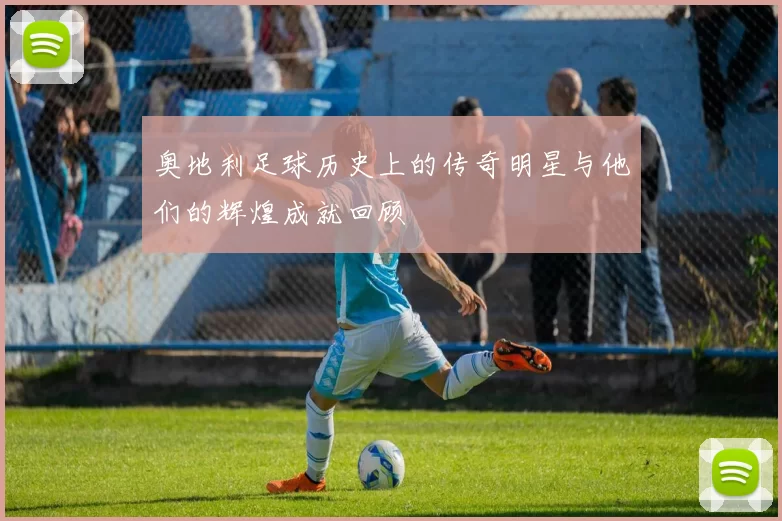奥地利足球历史上的传奇明星与他们的辉煌成就回顾