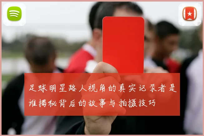 足球明星路人视角的真实记录者是谁揭秘背后的故事与拍摄技巧