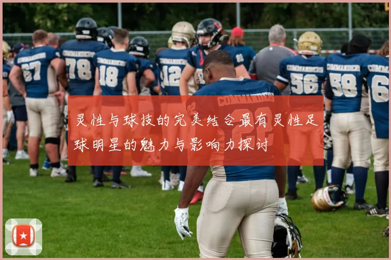 灵性与球技的完美结合最有灵性足球明星的魅力与影响力探讨