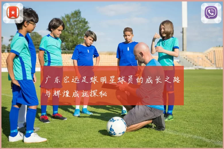 广东宏远足球明星球员的成长之路与辉煌成就探秘