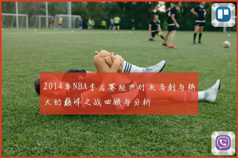 2014年NBA季后赛经典对决马刺与热火的巅峰之战回顾与分析