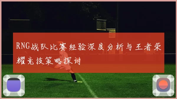 RNG战队比赛经验深度分析与王者荣耀竞技策略探讨