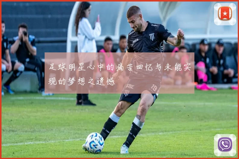 足球明星心中的痛苦回忆与未能实现的梦想之遗憾