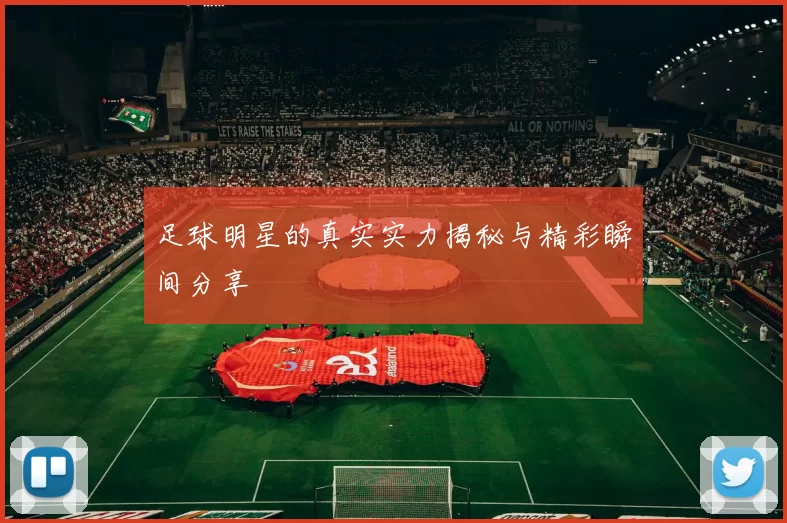 足球明星的真实实力揭秘与精彩瞬间分享