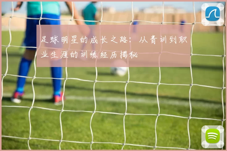 足球明星的成长之路：从青训到职业生涯的训练经历揭秘