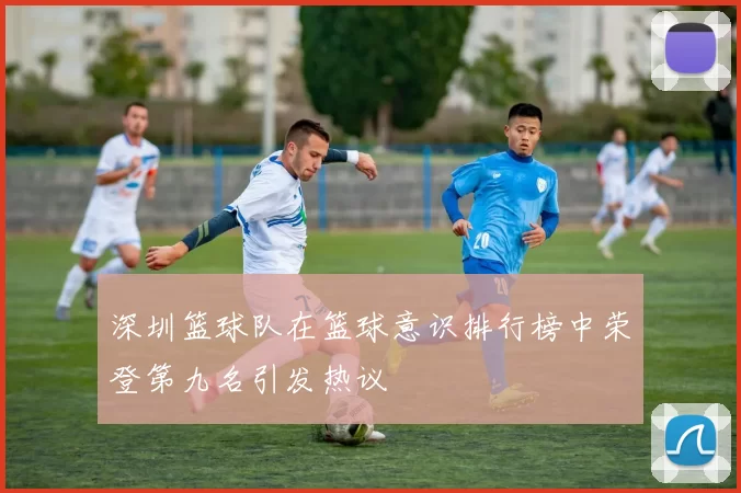 深圳篮球队在篮球意识排行榜中荣登第九名引发热议