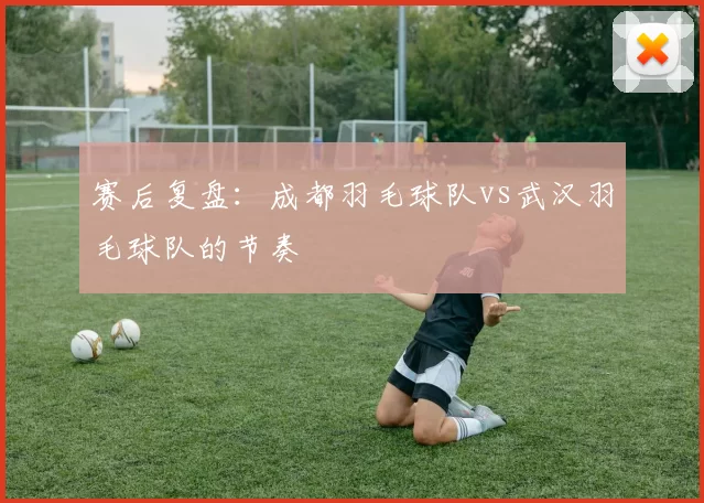 赛后复盘：成都羽毛球队vs武汉羽毛球队的节奏